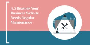 4.5 Reasons Your Business Website Needs Regular Maintenance