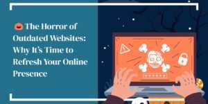 The Horror of Outdated Websites: Why It’s Time to Refresh Your Online Presence